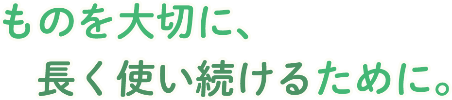 ものを大切に、長く使い続けるために。